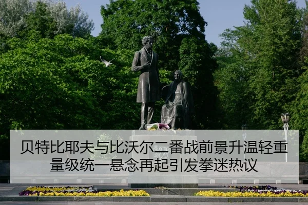 贝特比耶夫与比沃尔二番战前景升温轻重量级统一悬念再起引发拳迷热议