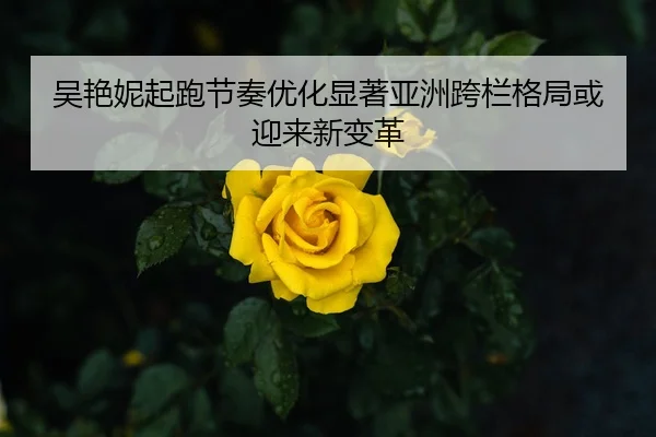 吴艳妮起跑节奏优化显著亚洲跨栏格局或迎来新变革