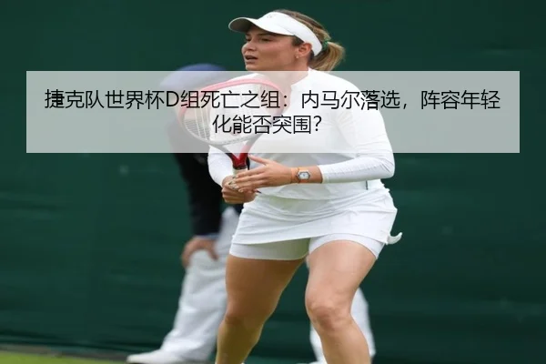 捷克队世界杯D组死亡之组：内马尔落选，阵容年轻化能否突围？