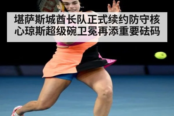 堪萨斯城酋长队正式续约防守核心琼斯超级碗卫冕再添重要砝码